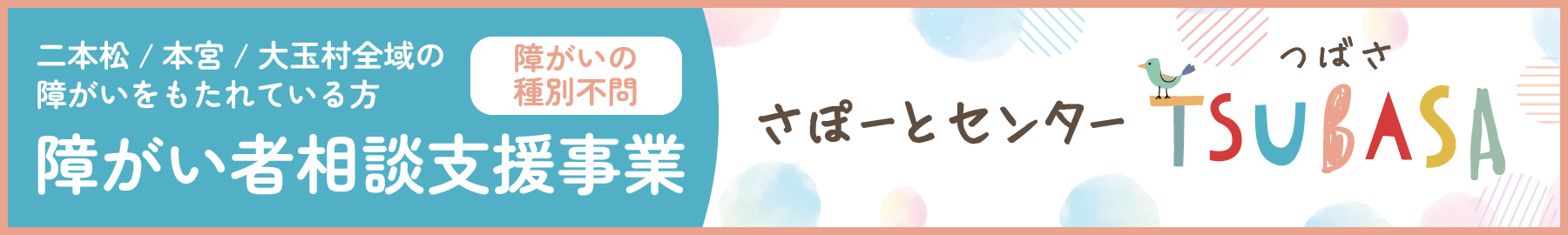 さぽーとセンターつばさ TSUBASA リンクバナー 二本松、本宮、大玉村全域の障がいをもたれている方の相談支援（障がいの種別を問わず）